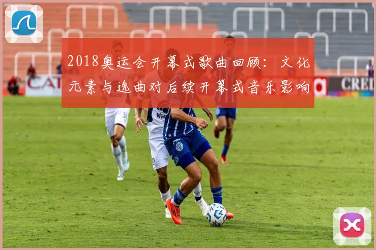 2018奥运会开幕式歌曲回顾：文化元素与选曲对后续开幕式音乐影响