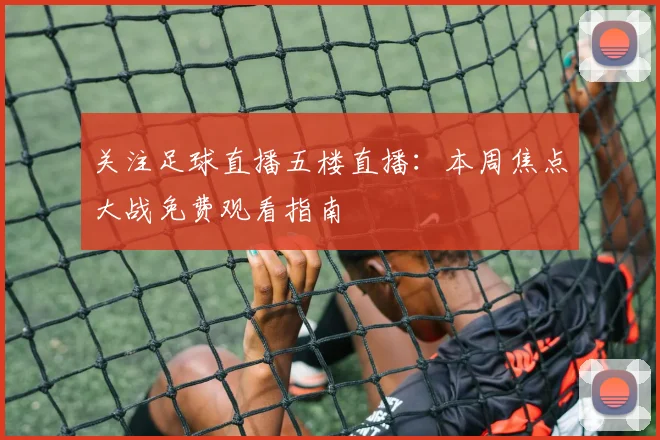 关注足球直播五楼直播：本周焦点大战免费观看指南