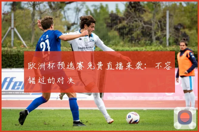 欧洲杯预选赛免费直播来袭：不容错过的对决