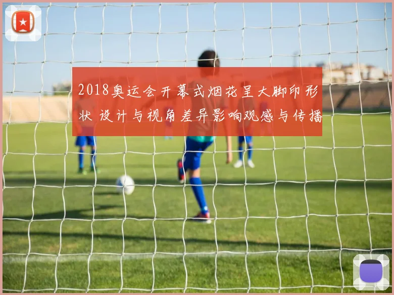 2018奥运会开幕式烟花呈大脚印形状 设计与视角差异影响观感与传播